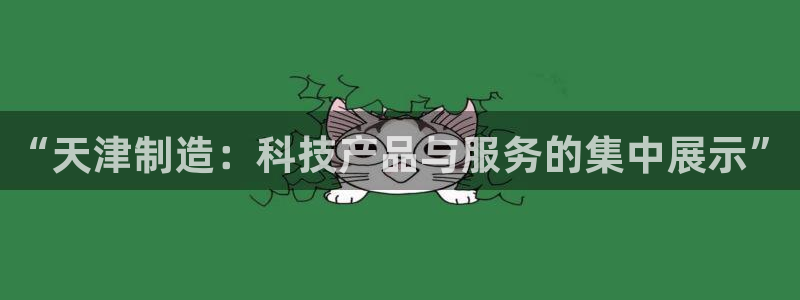 恒行2乃5O6917：“天津制造：科技产品与服务的集中展示”