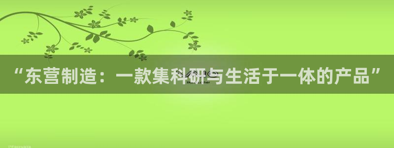 恒行2下74OO5：“东营制造：一款集科研与生活于一体的产品