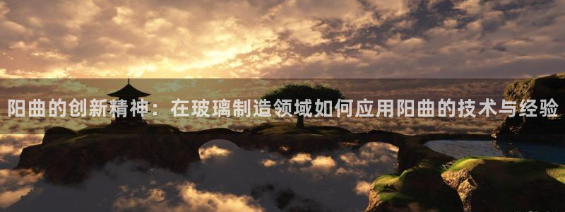 恒行娱乐5ll533主管耐心：阳曲的创新精神：在玻璃制造领域