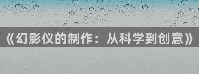 恒行娱乐吕74OOO5：《幻影仪的制作：从科学到创意》