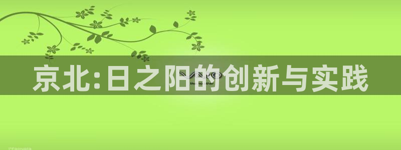 恒行注册招收6ll5l指定：京北:日之阳的创新与实践