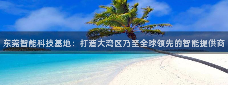 恒行3乃5O6917：东莞智能科技基地：打造大湾区乃至全球领