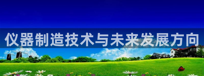 恒行娱乐掌74ooo5呀蚕：仪器制造技术与未来发展方向