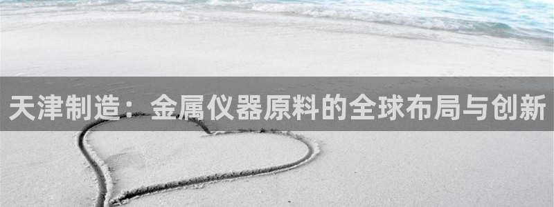 恒行2韩74OOO5：天津制造：金属仪器原料的全球布局与创新