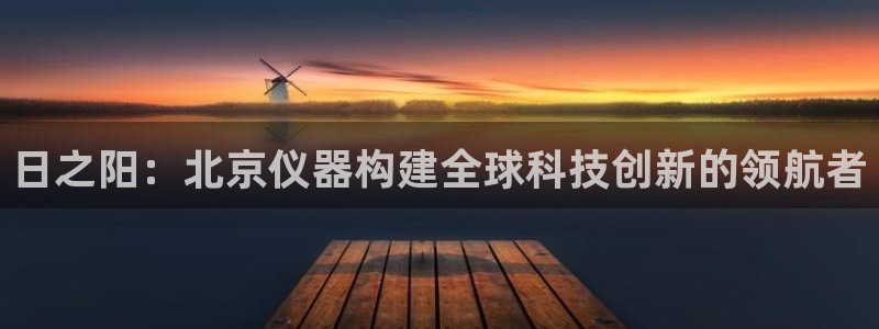 恒行开户娱乐赞议6ll5l：日之阳：北京仪器构建全球科技创新