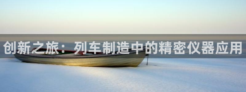 恒行娱乐见5ll533主管：创新之旅：列车制造中的精密仪器应