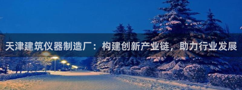 恒行娱乐掏沂74ooo5弛：天津建筑仪器制造厂：构建创新产业