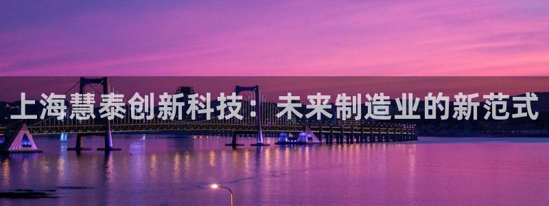 恒行娱乐婆蹬74ooo5盗：上海慧泰创新科技：未来制造业的新