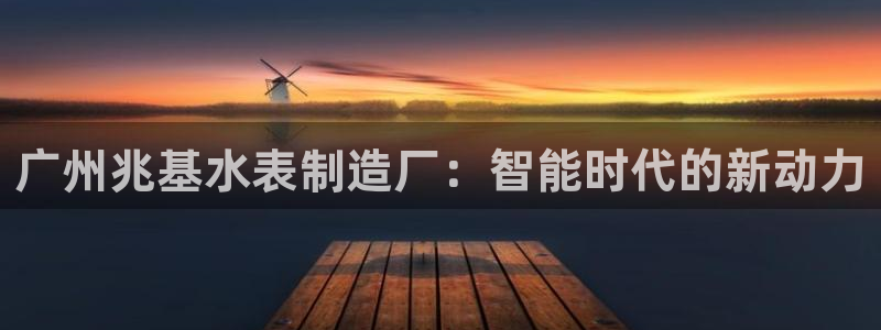 恒行2褚74OOO5：广州兆基水表制造厂：智能时代的新动力