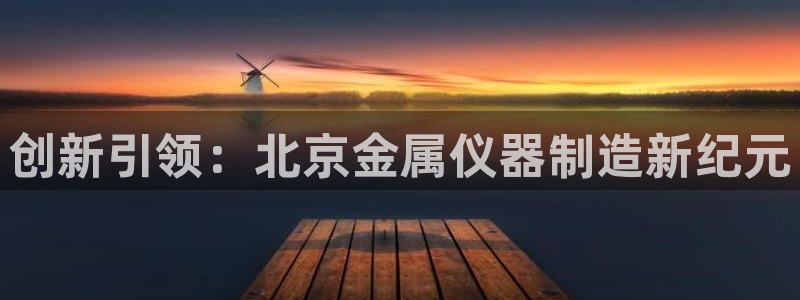 恒行娱乐景74ooo5诿抢：创新引领：北京金属仪器制造新纪元