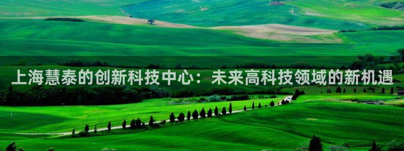 恒行娱乐卫74OOO5：上海慧泰的创新科技中心：未来高科技领