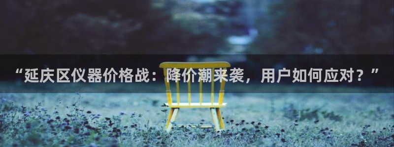 恒行2周74OOO5：“延庆区仪器价格战：降价潮来袭，用户如