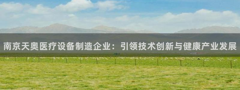 恒行代理总代主导 6ll5l：南京天奥医疗设备制造企业：引领