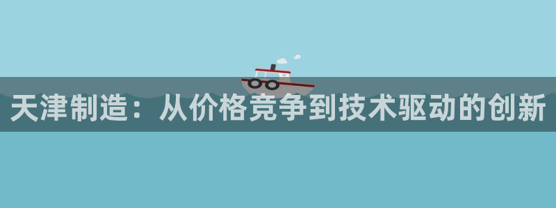 恒行娱乐见5ll533主管：天津制造：从价格竞争到技术驱动的