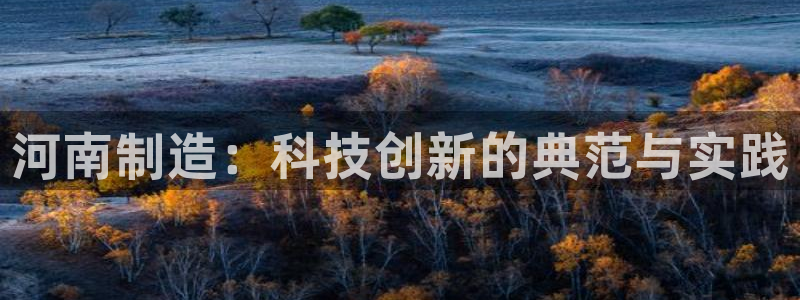 恒行娱乐掌74ooo5呀蚕：河南制造：科技创新的典范与实践