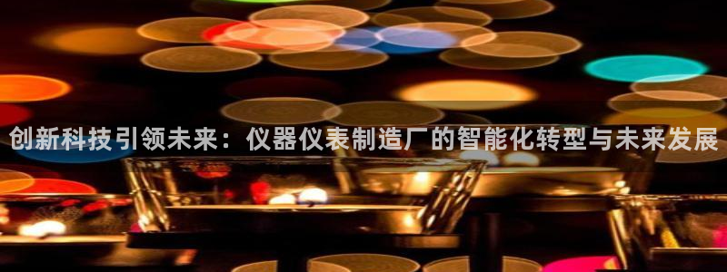 恒行2吕74OOO5：创新科技引领未来：仪器仪表制造厂的智能