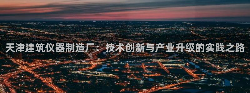 恒行开户娱乐6ll5l特惠：天津建筑仪器制造厂：技术创新与产