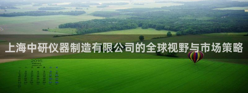 恒行2卫74OOO5：上海中研仪器制造有限公司的全球视野与市