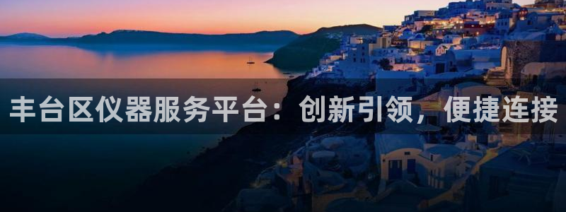 恒行娱乐热74ooo5主宰：丰台区仪器服务平台：创新引领，便