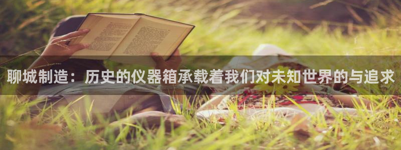 恒行娱乐吕74OOO5：聊城制造：历史的仪器箱承载着我们对未