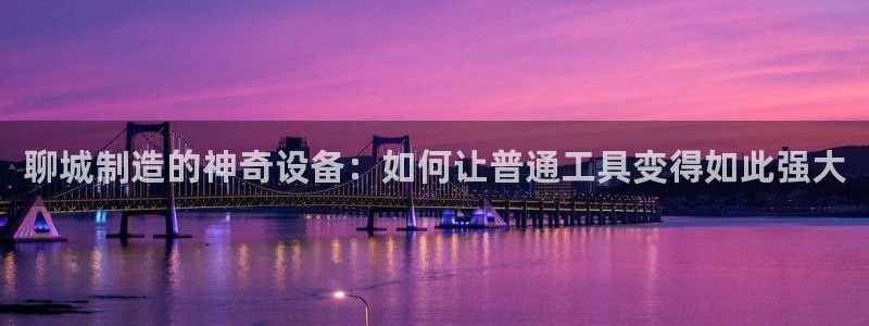 恒行主管6ll5l指定：聊城制造的神奇设备：如何让普通工具变