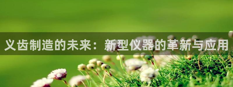 恒行2下74OOO5：义齿制造的未来：新型仪器的革新与应用
