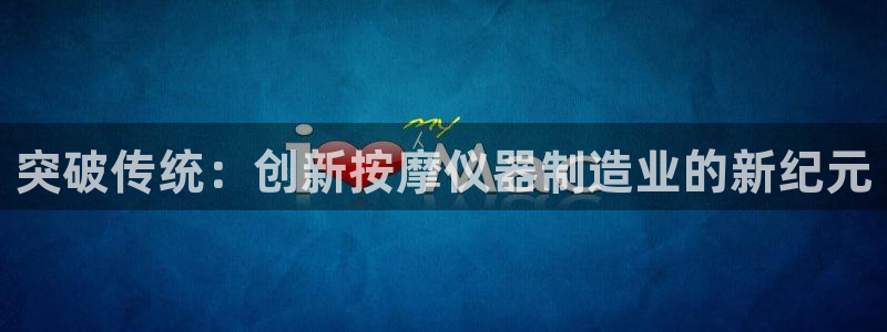 恒行2吴74OOO5：突破传统：创新按摩仪器制造业的新纪元