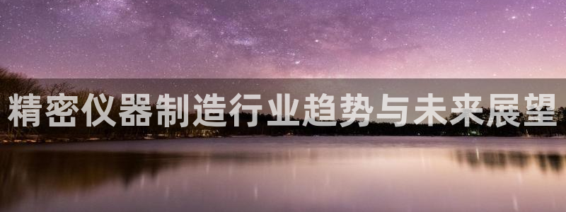 恒行2那74OOO5：精密仪器制造行业趋势与未来展望