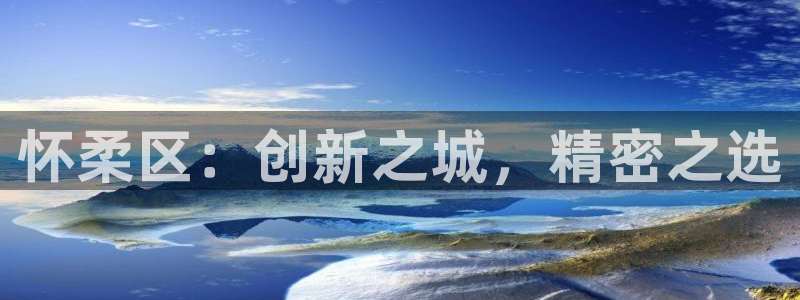 恒行主管总代6ll5l周至：怀柔区：创新之城，精密之选