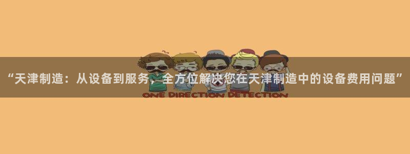 恒行2陈74OOO5：“天津制造：从设备到服务，全方位解决您