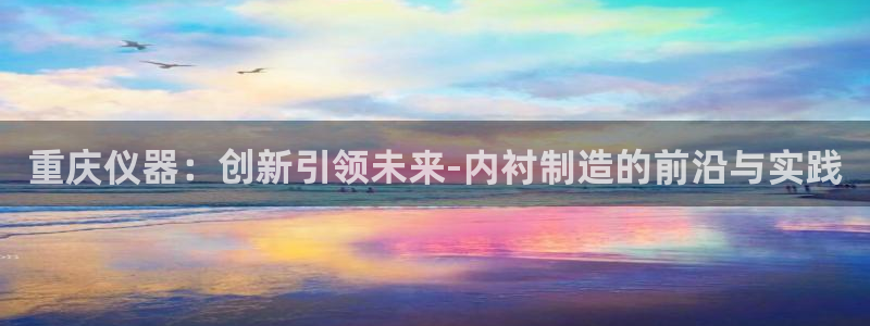 恒行主管6ll5l指定：重庆仪器：创新引领未来-内衬制造的前