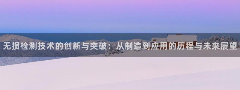 恒行娱乐河沂74ooo5程：无损检测技术的创新与突破：从制造