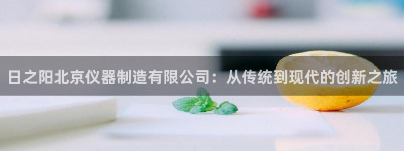 恒行娱乐掌74ooo5呀蚕：日之阳北京仪器制造有限公司：从传