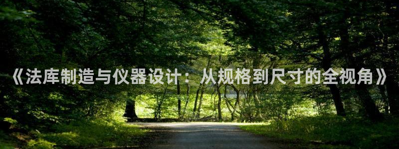 恒行娱乐郑74OOO5：《法库制造与仪器设计：从规格到尺寸的