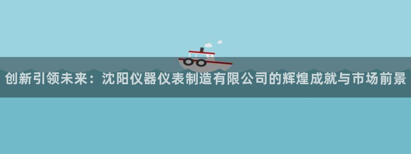恒行2陈74OOO5：创新引领未来：沈阳仪器仪表制造有限公司