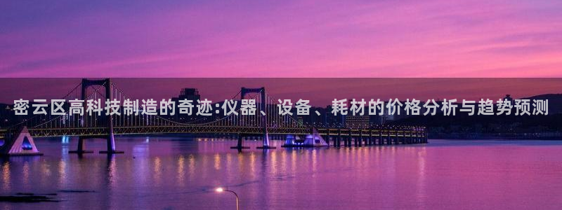 恒行娱乐冯74OOO5：密云区高科技制造的奇迹:仪器、设备、