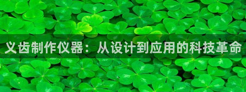 恒行娱乐吴74OOO5：义齿制作仪器：从设计到应用的科技革命