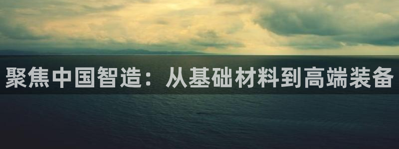 恒行娱乐见5ll533主管：聚焦中国智造：从基础材料到高端装